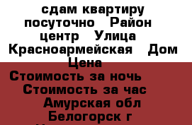 сдам квартиру посуточно › Район ­ центр › Улица ­ Красноармейская › Дом ­ 25 › Цена ­ 1 500 › Стоимость за ночь ­ 1 500 › Стоимость за час ­ 500 - Амурская обл., Белогорск г. Недвижимость » Квартиры аренда посуточно   . Амурская обл.